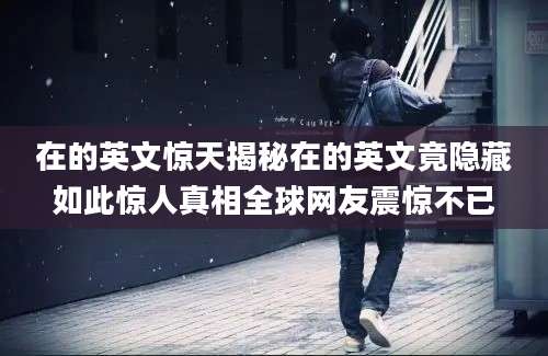 在的英文惊天揭秘在的英文竟隐藏如此惊人真相全球网友震惊不已