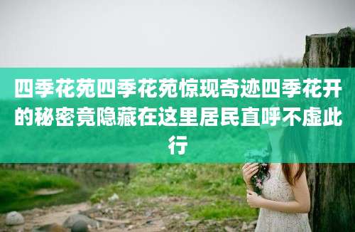 四季花苑四季花苑惊现奇迹四季花开的秘密竟隐藏在这里居民直呼不虚此行