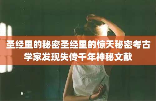 圣经里的秘密圣经里的惊天秘密考古学家发现失传千年神秘文献