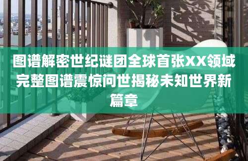 图谱解密世纪谜团全球首张XX领域完整图谱震惊问世揭秘未知世界新篇章