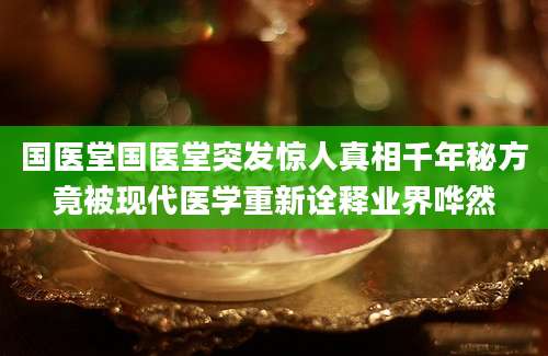 国医堂国医堂突发惊人真相千年秘方竟被现代医学重新诠释业界哗然
