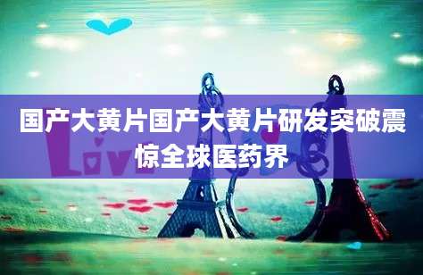 国产大黄片国产大黄片研发突破震惊全球医药界