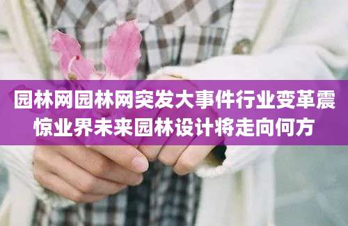 园林网园林网突发大事件行业变革震惊业界未来园林设计将走向何方
