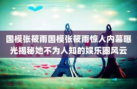 国模张筱雨国模张筱雨惊人内幕曝光揭秘她不为人知的娱乐圈风云