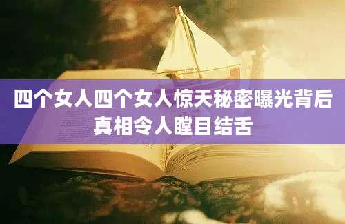 四个女人四个女人惊天秘密曝光背后真相令人瞠目结舌