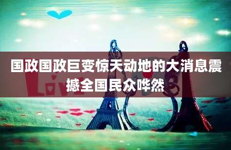 国政国政巨变惊天动地的大消息震撼全国民众哗然