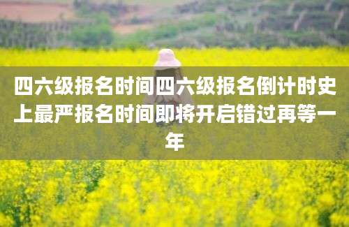 四六级报名时间四六级报名倒计时史上最严报名时间即将开启错过再等一年