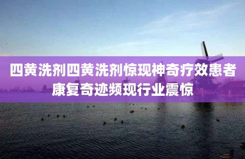 四黄洗剂四黄洗剂惊现神奇疗效患者康复奇迹频现行业震惊