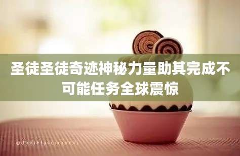 圣徒圣徒奇迹神秘力量助其完成不可能任务全球震惊