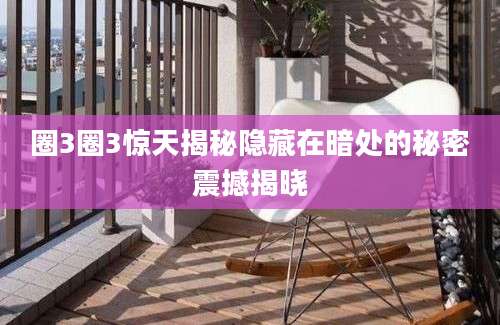 圈3圈3惊天揭秘隐藏在暗处的秘密震撼揭晓