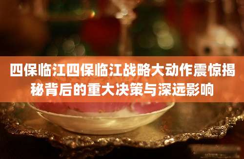 四保临江四保临江战略大动作震惊揭秘背后的重大决策与深远影响