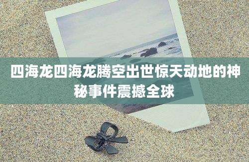 四海龙四海龙腾空出世惊天动地的神秘事件震撼全球