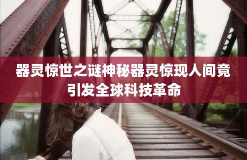 器灵惊世之谜神秘器灵惊现人间竟引发全球科技革命