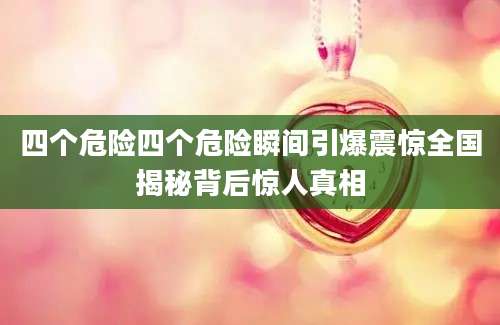 四个危险四个危险瞬间引爆震惊全国揭秘背后惊人真相