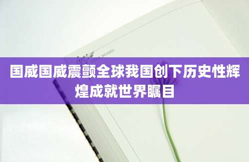 国威国威震颤全球我国创下历史性辉煌成就世界瞩目