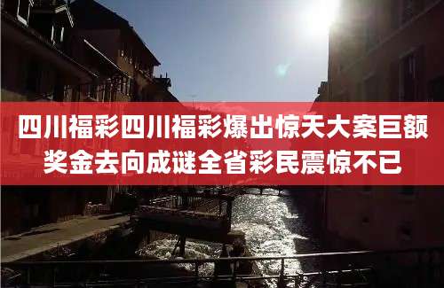 四川福彩四川福彩爆出惊天大案巨额奖金去向成谜全省彩民震惊不已