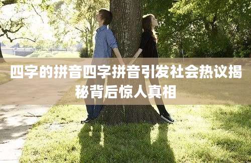 四字的拼音四字拼音引发社会热议揭秘背后惊人真相