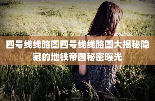 四号线线路图四号线线路图大揭秘隐藏的地铁帝国秘密曝光