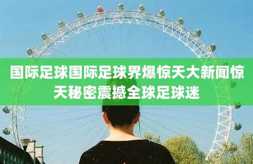 国际足球国际足球界爆惊天大新闻惊天秘密震撼全球足球迷