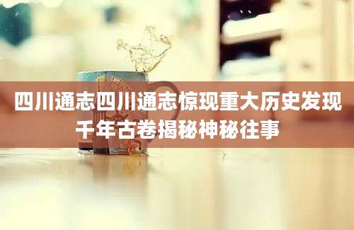 四川通志四川通志惊现重大历史发现千年古卷揭秘神秘往事