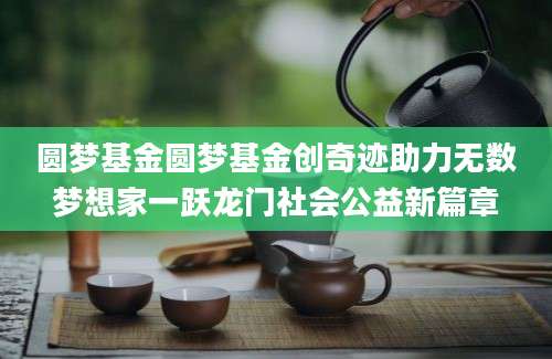 圆梦基金圆梦基金创奇迹助力无数梦想家一跃龙门社会公益新篇章