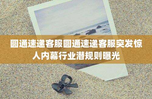 圆通速递客服圆通速递客服突发惊人内幕行业潜规则曝光