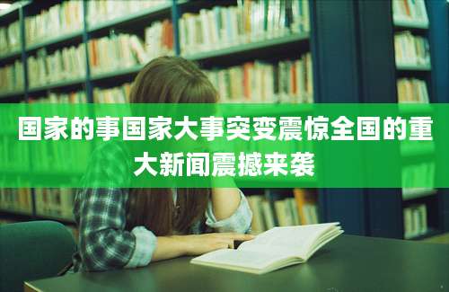 国家的事国家大事突变震惊全国的重大新闻震撼来袭
