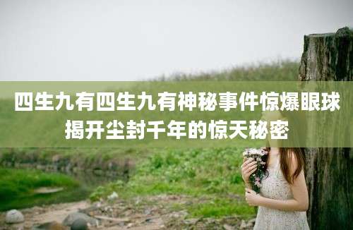 四生九有四生九有神秘事件惊爆眼球揭开尘封千年的惊天秘密