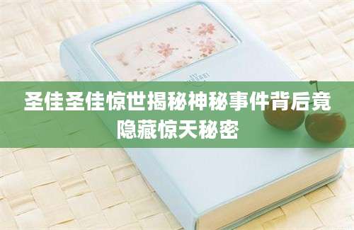 圣佳圣佳惊世揭秘神秘事件背后竟隐藏惊天秘密