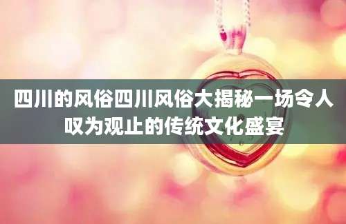 四川的风俗四川风俗大揭秘一场令人叹为观止的传统文化盛宴
