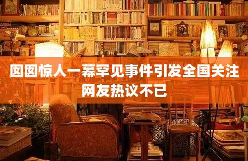 囡囡惊人一幕罕见事件引发全国关注网友热议不已