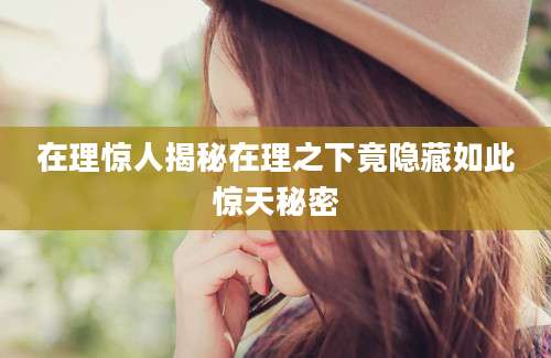 在理惊人揭秘在理之下竟隐藏如此惊天秘密