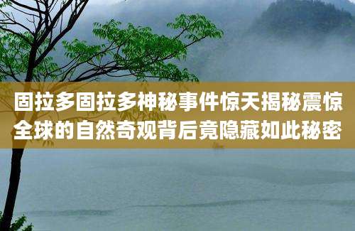 固拉多固拉多神秘事件惊天揭秘震惊全球的自然奇观背后竟隐藏如此秘密