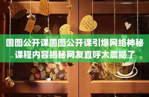 国图公开课国图公开课引爆网络神秘课程内容揭秘网友直呼太震撼了