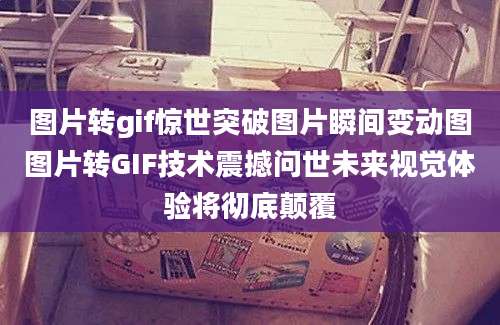 图片转gif惊世突破图片瞬间变动图图片转GIF技术震撼问世未来视觉体验将彻底颠覆