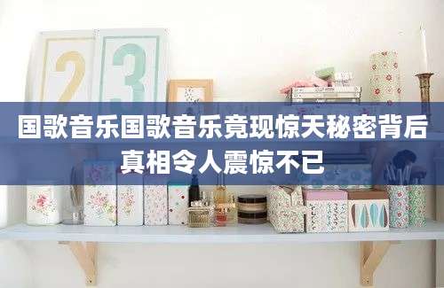 国歌音乐国歌音乐竟现惊天秘密背后真相令人震惊不已