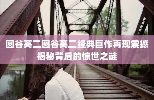 圆谷英二圆谷英二经典巨作再现震撼揭秘背后的惊世之谜