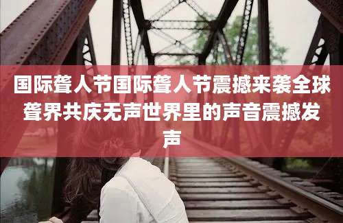 国际聋人节国际聋人节震撼来袭全球聋界共庆无声世界里的声音震撼发声