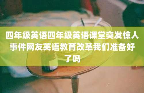 四年级英语四年级英语课堂突发惊人事件网友英语教育改革我们准备好了吗