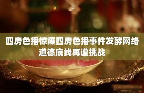 四房色播惊爆四房色播事件发酵网络道德底线再遭挑战