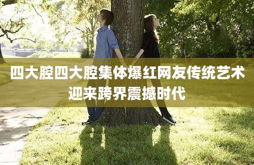 四大腔四大腔集体爆红网友传统艺术迎来跨界震撼时代