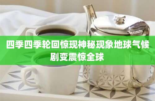 四季四季轮回惊现神秘现象地球气候剧变震惊全球