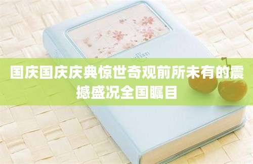 国庆国庆庆典惊世奇观前所未有的震撼盛况全国瞩目