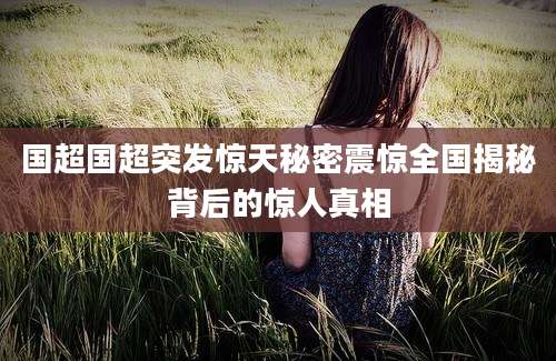 国超国超突发惊天秘密震惊全国揭秘背后的惊人真相