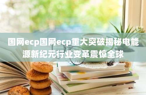 国网ecp国网ecp重大突破揭秘电能源新纪元行业变革震惊全球