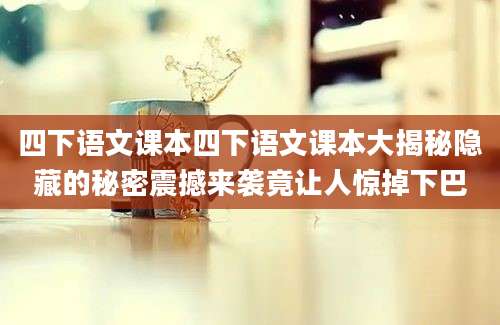 四下语文课本四下语文课本大揭秘隐藏的秘密震撼来袭竟让人惊掉下巴