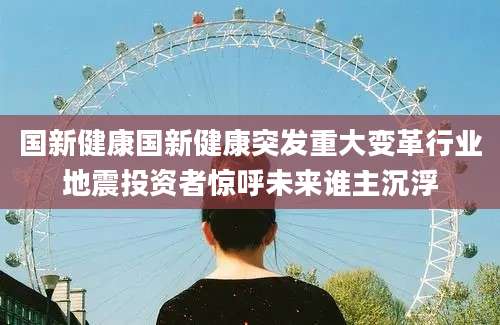 国新健康国新健康突发重大变革行业地震投资者惊呼未来谁主沉浮