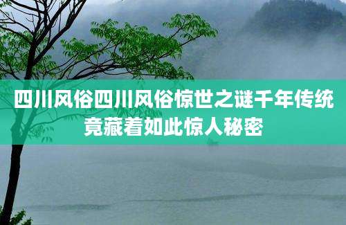 四川风俗四川风俗惊世之谜千年传统竟藏着如此惊人秘密