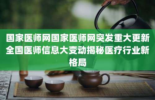 国家医师网国家医师网突发重大更新全国医师信息大变动揭秘医疗行业新格局