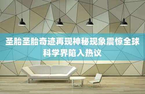 圣胎圣胎奇迹再现神秘现象震惊全球科学界陷入热议